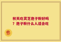 秋天吃灵芝孢子粉好吗？孢子粉什么人适合吃