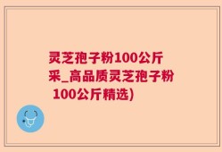 灵芝孢子粉100公斤采_高品质灵芝孢子粉 100公斤精选)