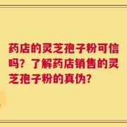 药店的灵芝孢子粉可信吗？了解药店销售的灵芝孢子粉的真伪？