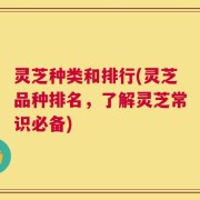 灵芝种类和排行(灵芝品种排名，了解灵芝常识必备)