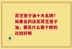 灵芝孢子油十大名牌？如果去药店买灵芝孢子油，要买什么那个牌的比较好呢