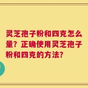 灵芝孢子粉和四克怎么量？正确使用灵芝孢子粉和四克的方法？