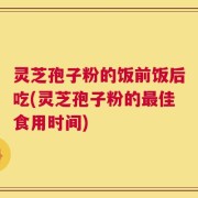 灵芝孢子粉的饭前饭后吃(灵芝孢子粉的最佳食用时间)