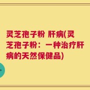 灵芝孢子粉 肝病(灵芝孢子粉：一种治疗肝病的天然保健品)