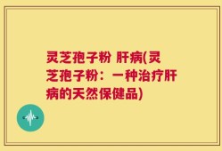 灵芝孢子粉 肝病(灵芝孢子粉：一种治疗肝病的天然保健品)