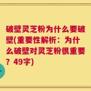 破壁灵芝粉为什么要破壁(重要性解析：为什么破壁对灵芝粉很重要？49字)