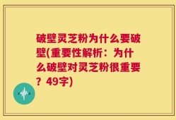 破壁灵芝粉为什么要破壁(重要性解析：为什么破壁对灵芝粉很重要？49字)