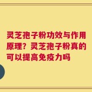 灵芝孢子粉功效与作用原理？灵芝孢子粉真的可以提高免疫力吗