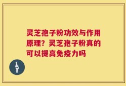 灵芝孢子粉功效与作用原理？灵芝孢子粉真的可以提高免疫力吗