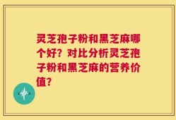 灵芝孢子粉和黑芝麻哪个好？对比分析灵芝孢子粉和黑芝麻的营养价值？