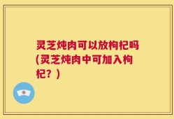 灵芝炖肉可以放枸杞吗(灵芝炖肉中可加入枸杞？)