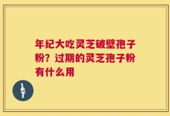 年纪大吃灵芝破壁孢子粉？过期的灵芝孢子粉有什么用