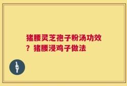 猪腰灵芝孢子粉汤功效？猪腰浸鸡子做法
