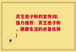 灵芝孢子粉的宣传词(强力推荐：灵芝孢子粉，健康生活的必备选择)