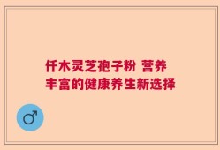 仟木灵芝孢子粉 营养丰富的健康养生新选择