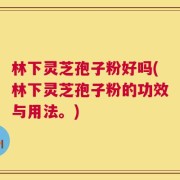 林下灵芝孢子粉好吗(林下灵芝孢子粉的功效与用法。)