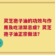 灵芝孢子油的功效与作用及吃法禁忌症？灵芝孢子油正宗做法？