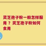 灵芝孢子粉一般怎样服用 ？灵芝孢子粉如何食用
