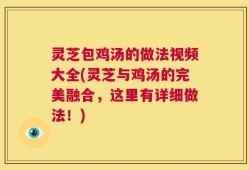 灵芝包鸡汤的做法视频大全(灵芝与鸡汤的完美融合，这里有详细做法！)