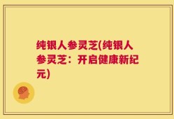 纯银人参灵芝(纯银人参灵芝：开启健康新纪元)