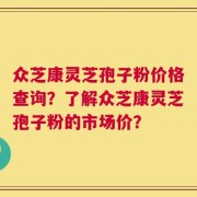 众芝康灵芝孢子粉价格查询？了解众芝康灵芝孢子粉的市场价？