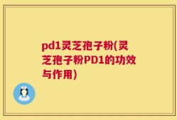 pd1灵芝孢子粉(灵芝孢子粉PD1的功效与作用)