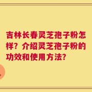 吉林长春灵芝孢子粉怎样？介绍灵芝孢子粉的功效和使用方法？