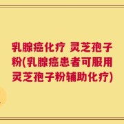 乳腺癌化疗 灵芝孢子粉(乳腺癌患者可服用灵芝孢子粉辅助化疗)