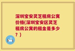 深圳宝安灵芝租房公寓价格(深圳宝安区灵芝租房公寓的租金是多少？)