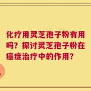 化疗用灵芝孢子粉有用吗？探讨灵芝孢子粉在癌症治疗中的作用？