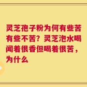 灵芝孢子粉为何有些苦有些不苦？灵芝泡水喝闻着很香但喝着很苦，为什么