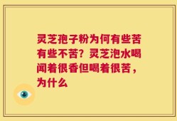 灵芝孢子粉为何有些苦有些不苦？灵芝泡水喝闻着很香但喝着很苦，为什么