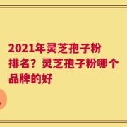 2021年灵芝孢子粉排名？灵芝孢子粉哪个品牌的好