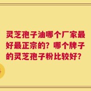 灵芝孢子油哪个厂家最好最正宗的？哪个牌子的灵芝孢子粉比较好？