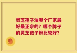 灵芝孢子油哪个厂家最好最正宗的？哪个牌子的灵芝孢子粉比较好？