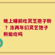晚上睡前吃灵芝孢子粉 ？冻两年们灵艺饱子粉能吃吗