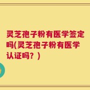 灵芝孢子粉有医学签定吗(灵芝孢子粉有医学认证吗？)