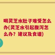 喝灵芝水肚子难受怎么办(灵芝水引起腹泻怎么办？建议及食谱)