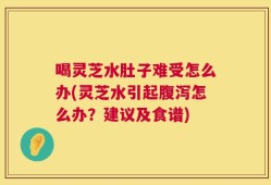 喝灵芝水肚子难受怎么办(灵芝水引起腹泻怎么办？建议及食谱)