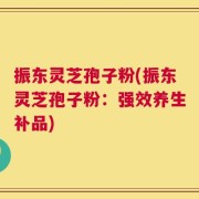 振东灵芝孢子粉(振东灵芝孢子粉：强效养生补品)