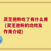 灵芝孢粉吃了有什么用 (灵芝孢粉的功效及作用介绍)