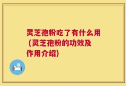 灵芝孢粉吃了有什么用 (灵芝孢粉的功效及作用介绍)