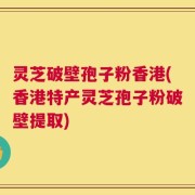 灵芝破壁孢子粉香港(香港特产灵芝孢子粉破壁提取)