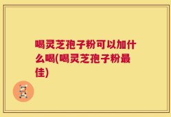 喝灵芝孢子粉可以加什么喝(喝灵芝孢子粉最佳)