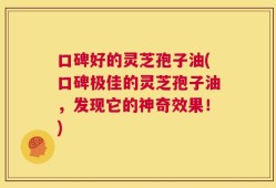 口碑好的灵芝孢子油(口碑极佳的灵芝孢子油，发现它的神奇效果！)
