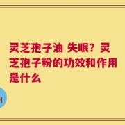 灵芝孢子油 失眠？灵芝孢子粉的功效和作用是什么