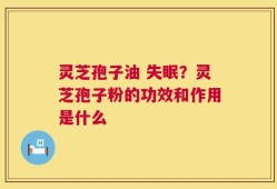 灵芝孢子油 失眠？灵芝孢子粉的功效和作用是什么