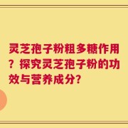 灵芝孢子粉粗多糖作用？探究灵芝孢子粉的功效与营养成分？