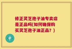 修正灵芝孢子油专卖店是正品吗(如何确保购买灵芝孢子油正品？)