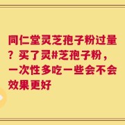 同仁堂灵芝孢子粉过量？买了灵#芝孢子粉，一次性多吃一些会不会效果更好